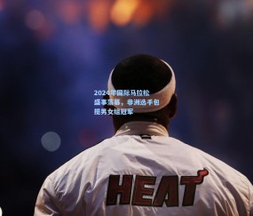 2024年国际马拉松盛事落幕，非洲选手包揽男女组冠军