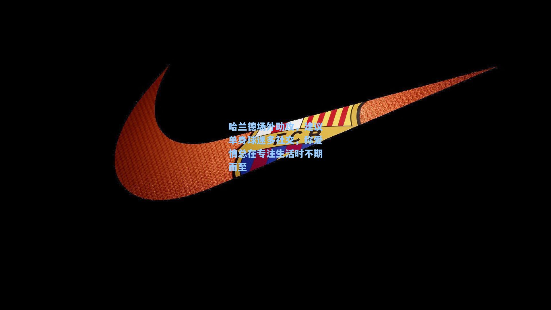 哈兰德场外助攻,建议单身球迷多社交,称爱情总在专注生活时不期而至