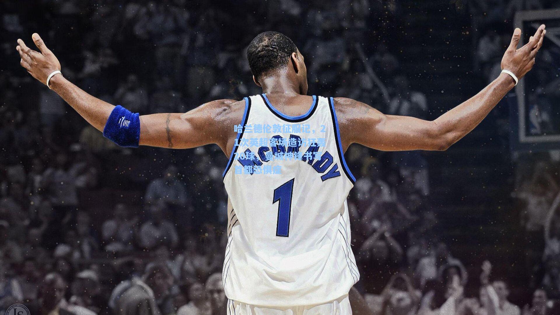 哈兰德伦敦征服记，21次英超客场造访狂轰20球，曼城神锋书写首都恐惧症