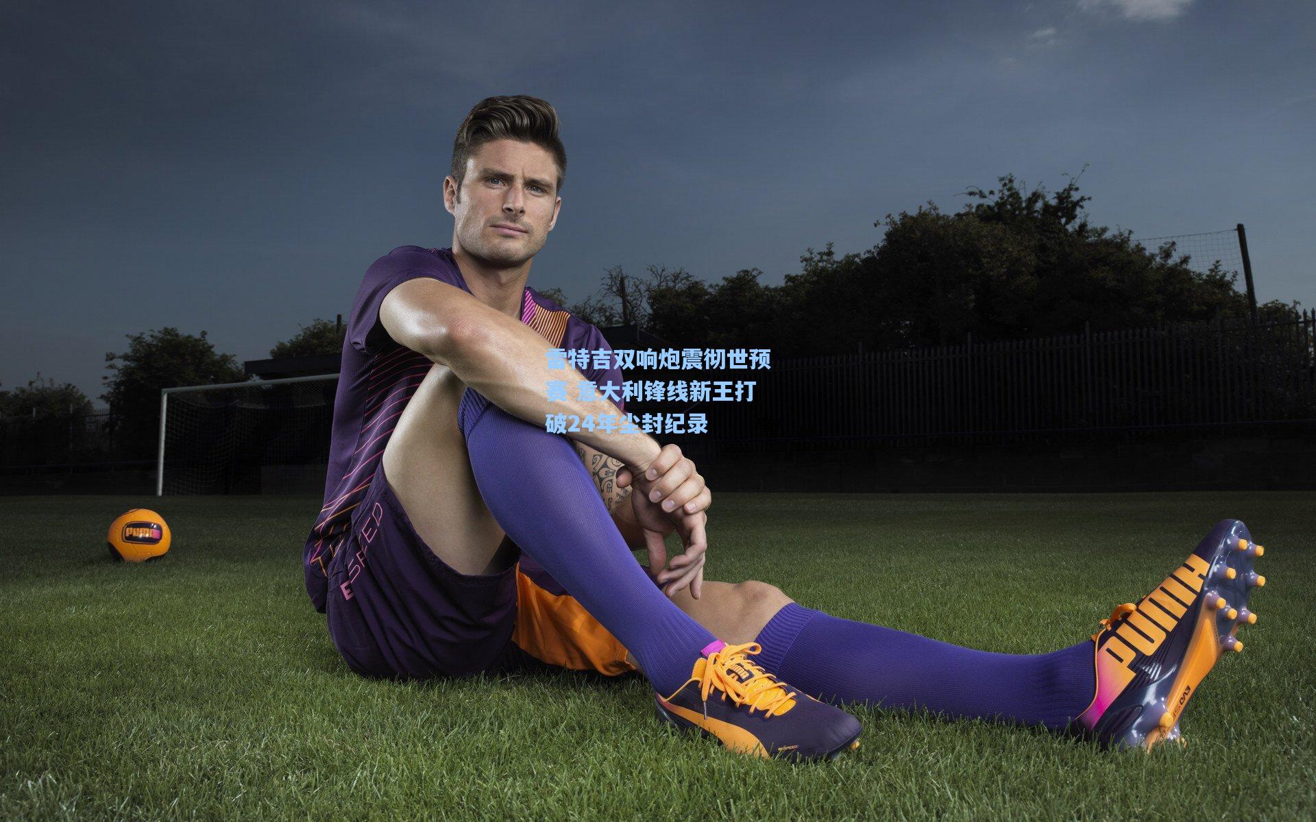 雷特吉双响炮震彻世预赛 意大利锋线新王打破24年尘封纪录