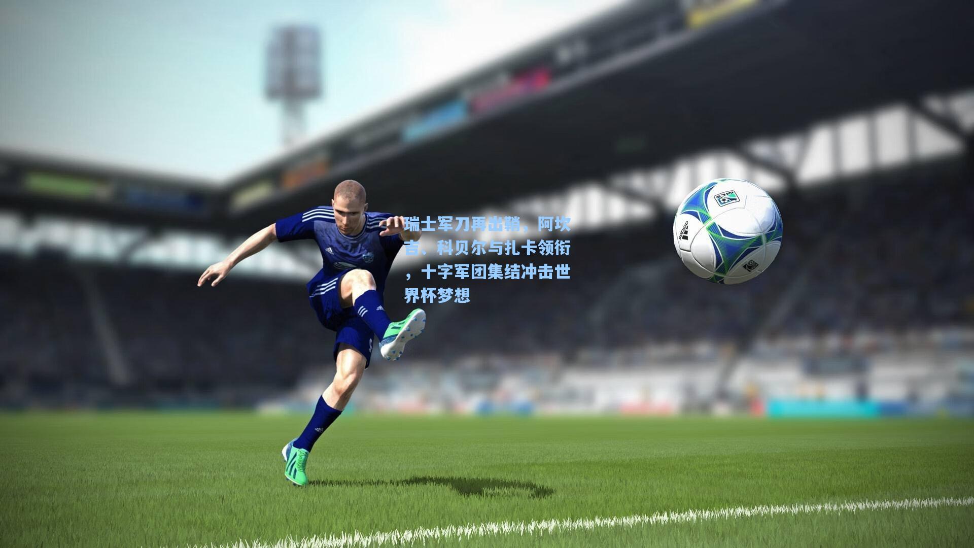 瑞士军刀再出鞘，阿坎吉、科贝尔与扎卡领衔，十字军团集结冲击世界杯梦想