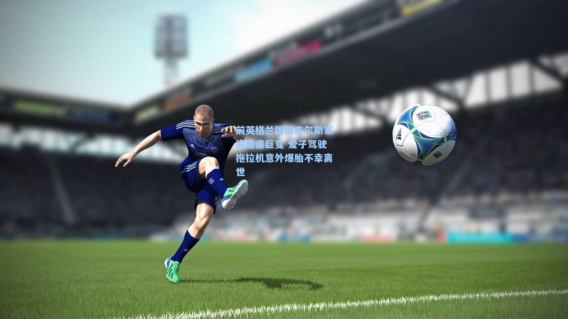 前英格兰国脚皮尔斯家庭遭逢巨变 爱子驾驶拖拉机意外爆胎不幸离世