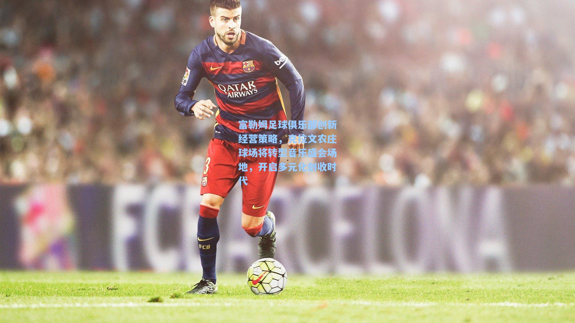 富勒姆足球俱乐部创新经营策略，克拉文农庄球场将转型音乐盛会场地，开启多元化创收时代